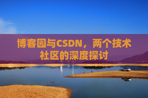 博客园与CSDN,两个技术社区的深度探讨 博客园与CSDN,两个技术社区的深度探讨